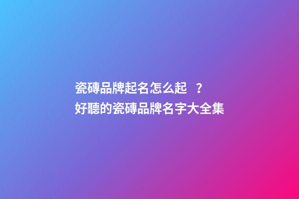 瓷磚品牌起名怎么起？好聽的瓷磚品牌名字大全集-第1張-商標起名-玄機派
